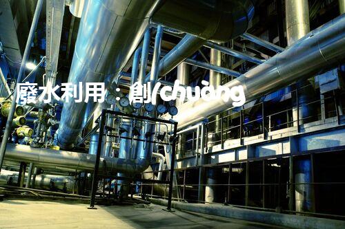 廢水利用：創(chuàng)新科技改變未來，你想象不到的奇跡！